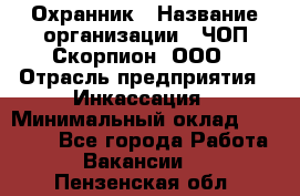 Охранник › Название организации ­ ЧОП Скорпион, ООО › Отрасль предприятия ­ Инкассация › Минимальный оклад ­ 15 000 - Все города Работа » Вакансии   . Пензенская обл.